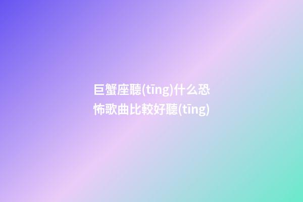 巨蟹座聽(tīng)什么恐怖歌曲比較好聽(tīng)