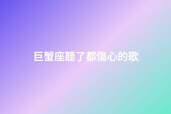 巨蟹座聽了都傷心的歌-第1張-星座運勢-玄機派
