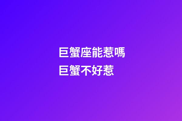 巨蟹座能惹嗎巨蟹不好惹-第1張-星座運勢-玄機派
