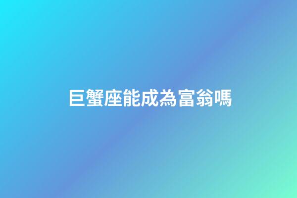 巨蟹座能成為富翁嗎-第1張-星座運勢-玄機派