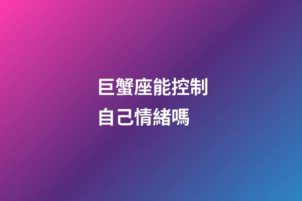 巨蟹座能控制自己情緒嗎-第1張-星座運勢-玄機派