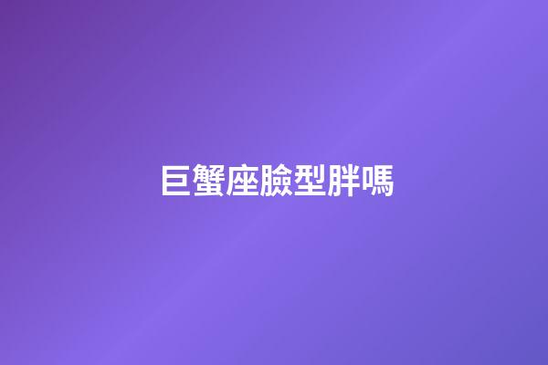 巨蟹座臉型胖嗎-第1張-星座運勢-玄機派