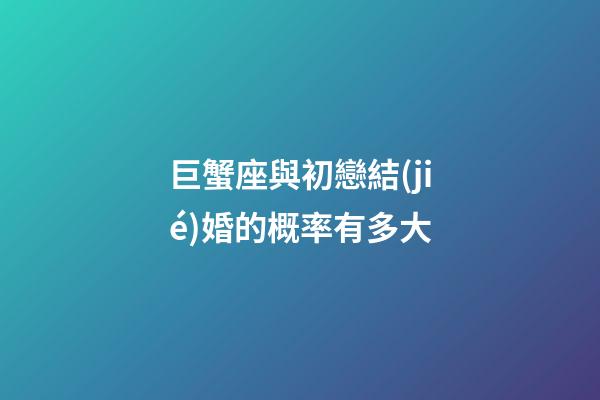 巨蟹座與初戀結(jié)婚的概率有多大
