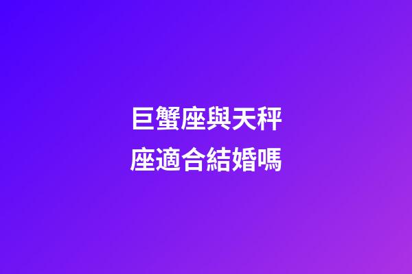 巨蟹座與天秤座適合結婚嗎-第1張-星座運勢-玄機派