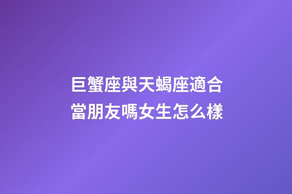 巨蟹座與天蝎座適合當朋友嗎女生怎么樣-第1張-星座運勢-玄機派