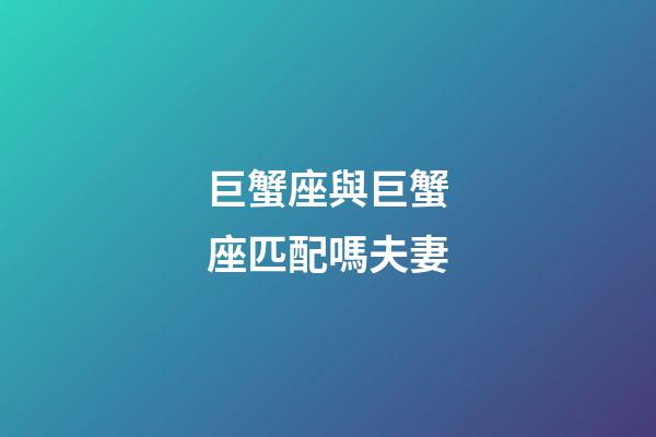 巨蟹座與巨蟹座匹配嗎夫妻-第1張-星座運勢-玄機派