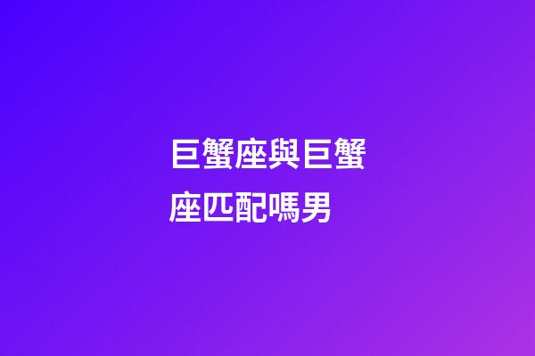 巨蟹座與巨蟹座匹配嗎男-第1張-星座運(yùn)勢-玄機(jī)派