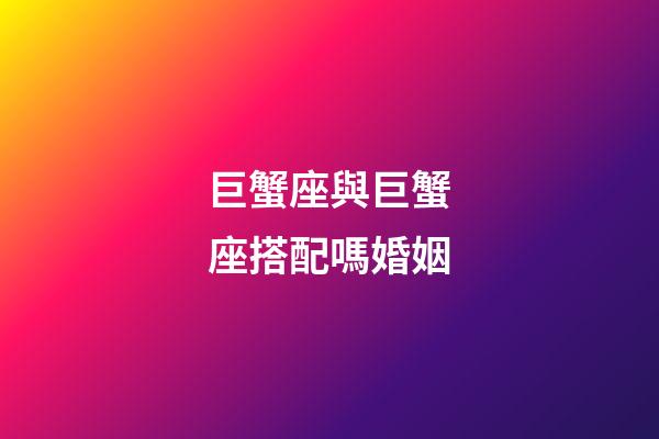 巨蟹座與巨蟹座搭配嗎婚姻-第1張-星座運勢-玄機派
