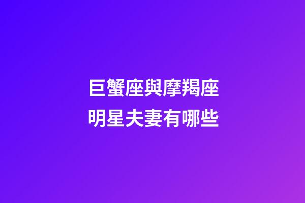 巨蟹座與摩羯座明星夫妻有哪些-第1張-星座運(yùn)勢(shì)-玄機(jī)派