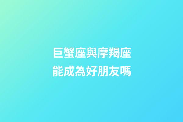 巨蟹座與摩羯座能成為好朋友嗎-第1張-星座運勢-玄機派