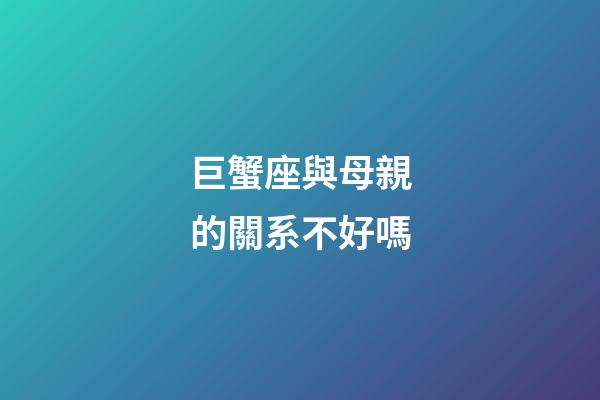 巨蟹座與母親的關系不好嗎-第1張-星座運勢-玄機派