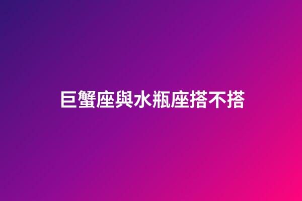 巨蟹座與水瓶座搭不搭-第1張-星座運勢-玄機派