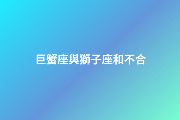 巨蟹座與獅子座和不合-第1張-星座運勢-玄機派