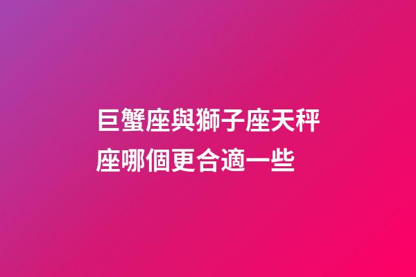 巨蟹座與獅子座天秤座哪個更合適一些-第1張-星座運(yùn)勢-玄機(jī)派