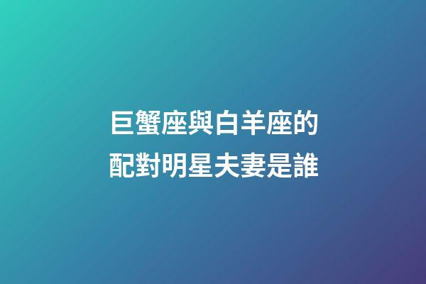 巨蟹座與白羊座的配對明星夫妻是誰-第1張-星座運勢-玄機派