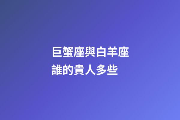 巨蟹座與白羊座誰的貴人多些