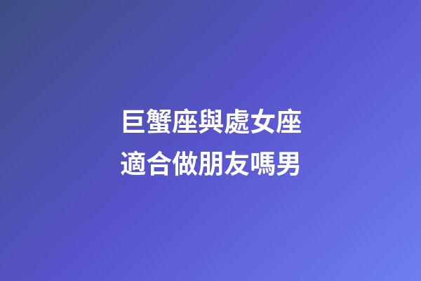 巨蟹座與處女座適合做朋友嗎男-第1張-星座運(yùn)勢-玄機(jī)派