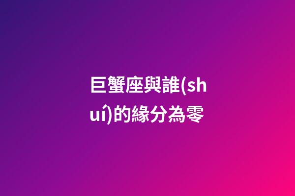 巨蟹座與誰(shuí)的緣分為零