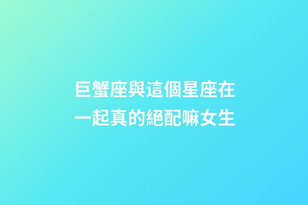 巨蟹座與這個星座在一起真的絕配嘛女生-第1張-星座運勢-玄機派