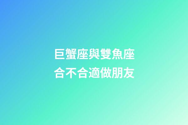 巨蟹座與雙魚座合不合適做朋友-第1張-星座運勢-玄機派