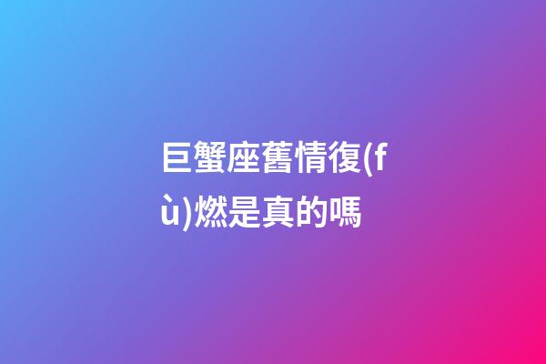 巨蟹座舊情復(fù)燃是真的嗎-第1張-星座運(yùn)勢(shì)-玄機(jī)派