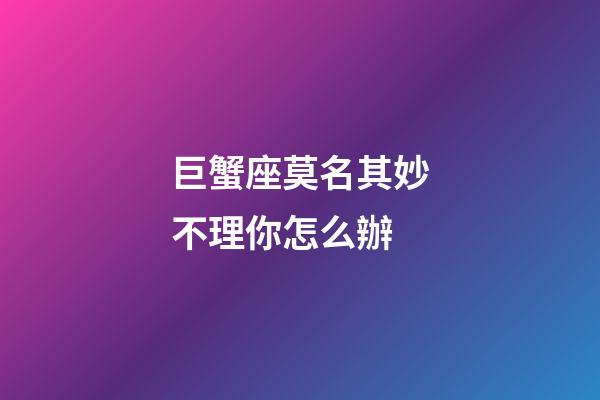 巨蟹座莫名其妙不理你怎么辦-第1張-星座運勢-玄機派