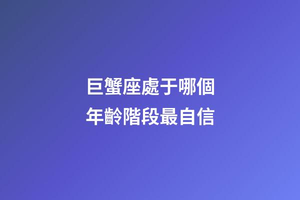 巨蟹座處于哪個年齡階段最自信-第1張-星座運勢-玄機派