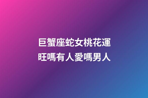 巨蟹座蛇女桃花運旺嗎有人愛嗎男人-第1張-星座運勢-玄機派