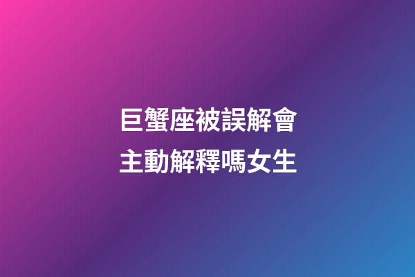 巨蟹座被誤解會主動解釋嗎女生-第1張-星座運勢-玄機派