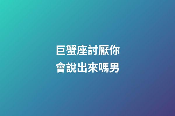 巨蟹座討厭你會說出來嗎男-第1張-星座運勢-玄機派