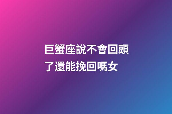 巨蟹座說不會回頭了還能挽回嗎女-第1張-星座運(yùn)勢-玄機(jī)派