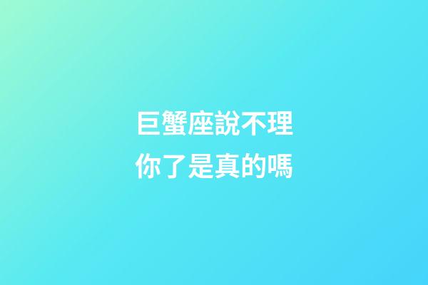 巨蟹座說不理你了是真的嗎-第1張-星座運勢-玄機派