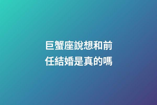 巨蟹座說想和前任結婚是真的嗎-第1張-星座運勢-玄機派