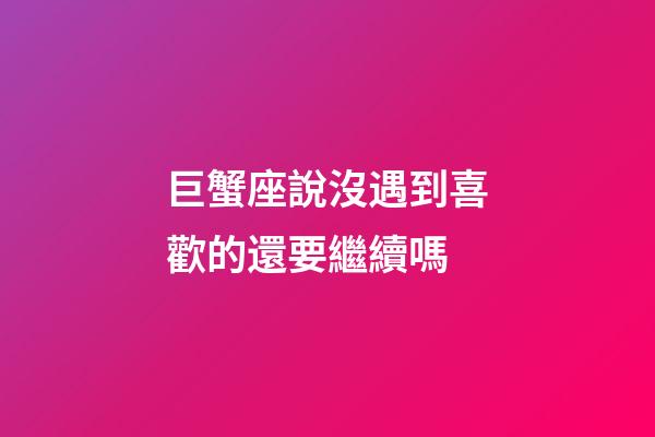 巨蟹座說沒遇到喜歡的還要繼續嗎-第1張-星座運勢-玄機派