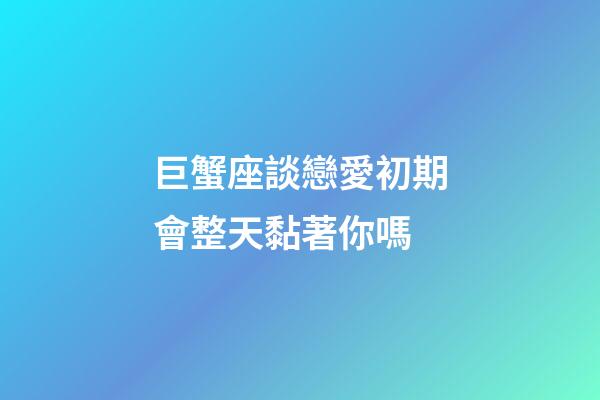 巨蟹座談戀愛初期會整天黏著你嗎-第1張-星座運勢-玄機派