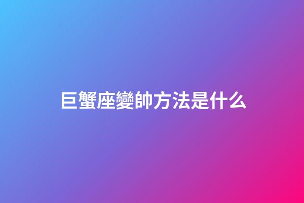 巨蟹座變帥方法是什么-第1張-星座運(yùn)勢-玄機(jī)派