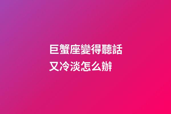 巨蟹座變得聽話又冷淡怎么辦-第1張-星座運勢-玄機派