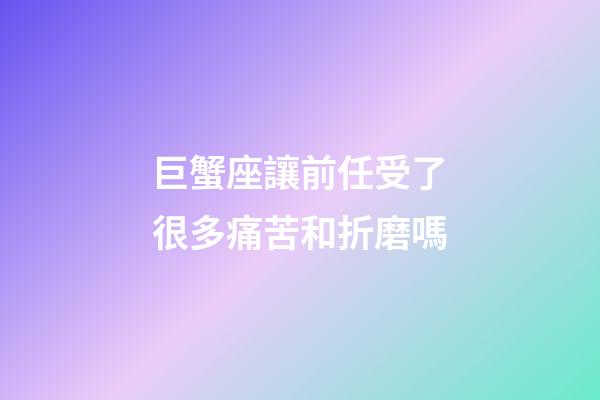 巨蟹座讓前任受了很多痛苦和折磨嗎-第1張-星座運勢-玄機派
