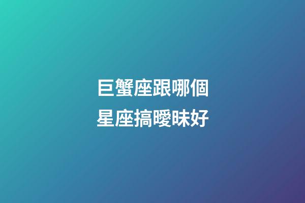 巨蟹座跟哪個星座搞曖昧好-第1張-星座運勢-玄機派
