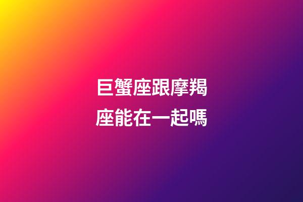 巨蟹座跟摩羯座能在一起嗎-第1張-星座運勢-玄機派