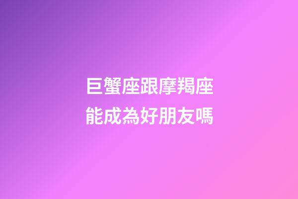 巨蟹座跟摩羯座能成為好朋友嗎-第1張-星座運勢-玄機派