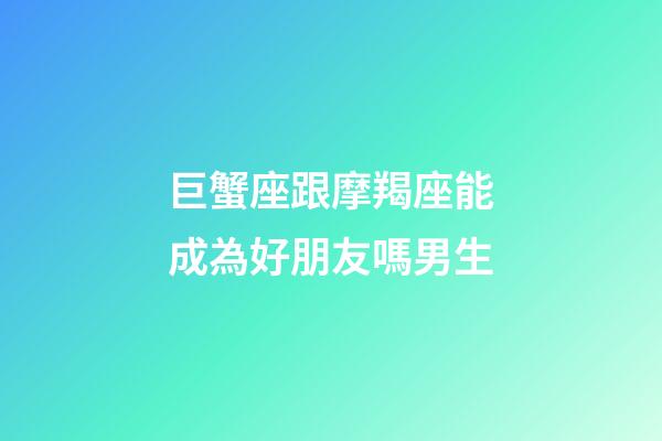 巨蟹座跟摩羯座能成為好朋友嗎男生-第1張-星座運勢-玄機派