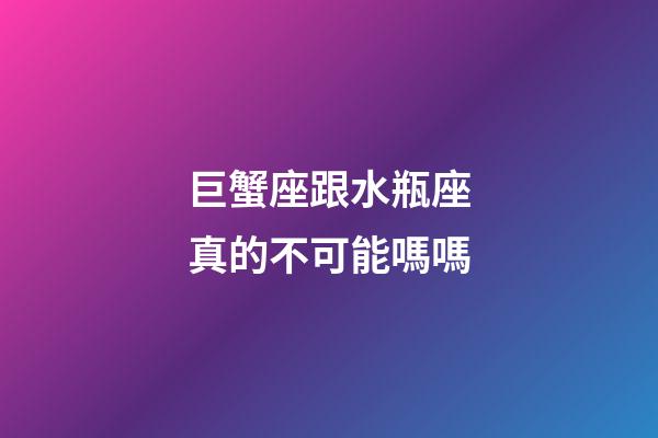 巨蟹座跟水瓶座真的不可能嗎嗎-第1張-星座運勢-玄機派