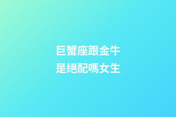 巨蟹座跟金牛是絕配嗎女生-第1張-星座運勢-玄機派