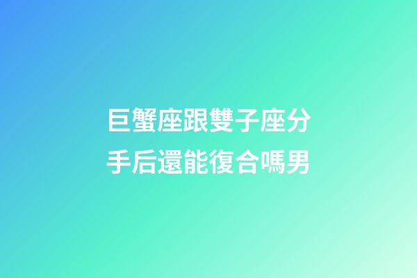 巨蟹座跟雙子座分手后還能復合嗎男-第1張-星座運勢-玄機派