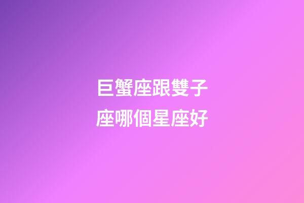 巨蟹座跟雙子座哪個星座好-第1張-星座運勢-玄機派