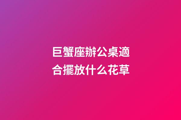 巨蟹座辦公桌適合擺放什么花草-第1張-星座運(yùn)勢(shì)-玄機(jī)派