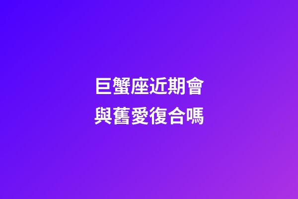 巨蟹座近期會與舊愛復合嗎-第1張-星座運勢-玄機派