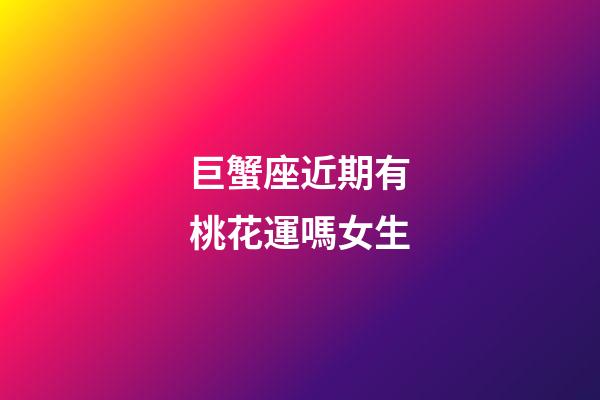 巨蟹座近期有桃花運嗎女生-第1張-星座運勢-玄機派