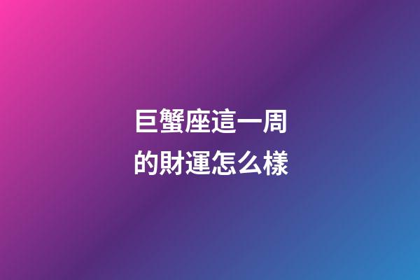 巨蟹座這一周的財運怎么樣-第1張-星座運勢-玄機派